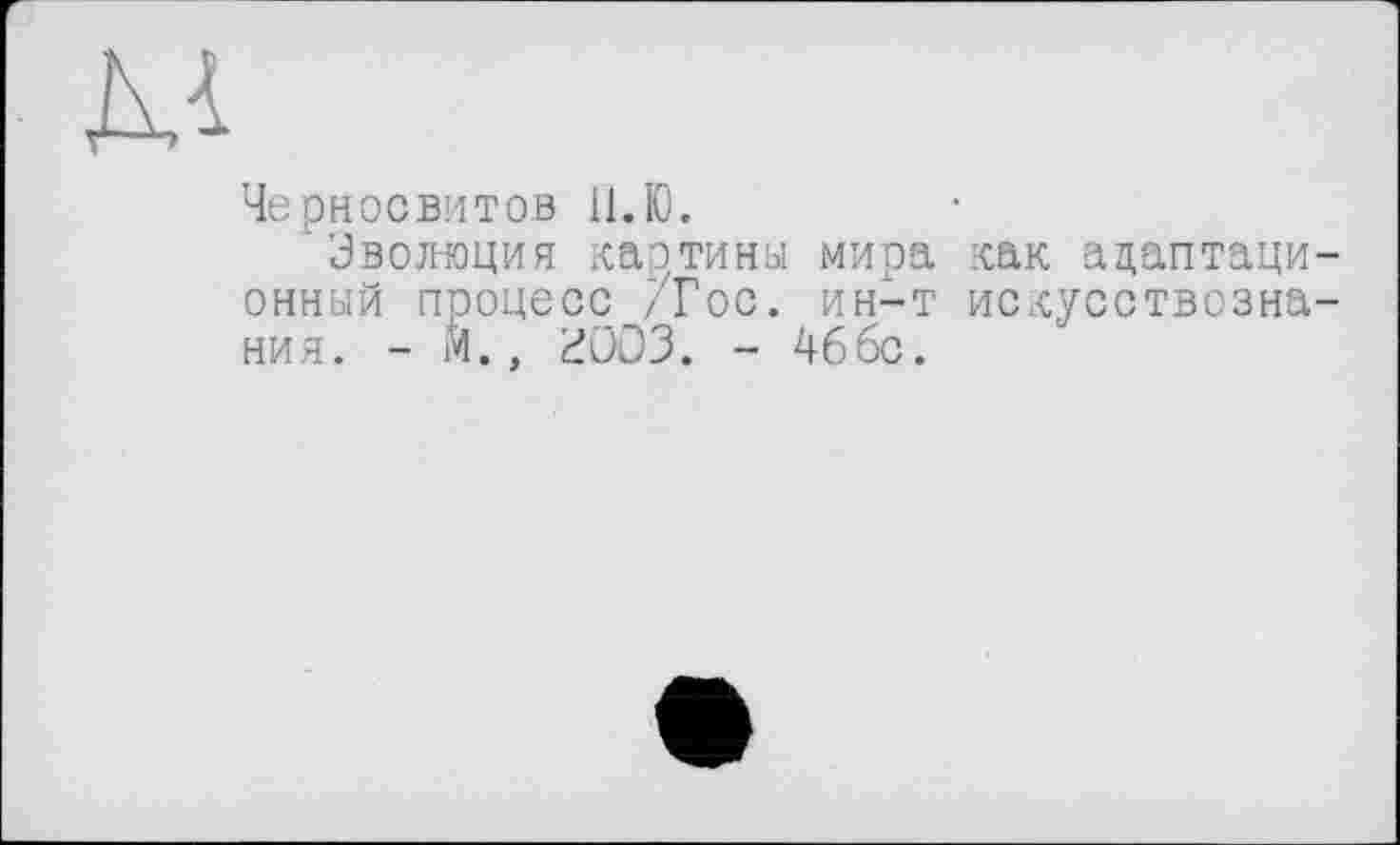 ﻿м
Черное ви т ob 11. Ю.
Эвожоция картины мира как адаптационный процесс /Гос. ин-т искусствознания. - Й., £003. - 466с.